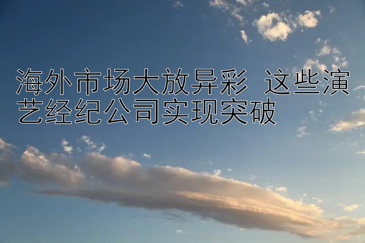 海外市场大放异彩 这些演艺经纪公司实现突破