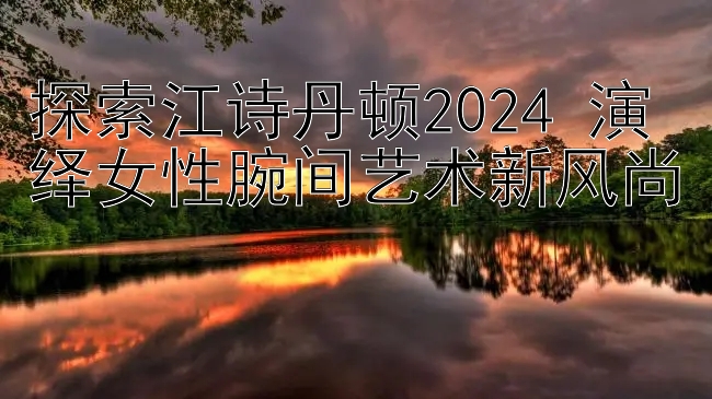 探索江诗丹顿2024 演绎女性腕间艺术新风尚