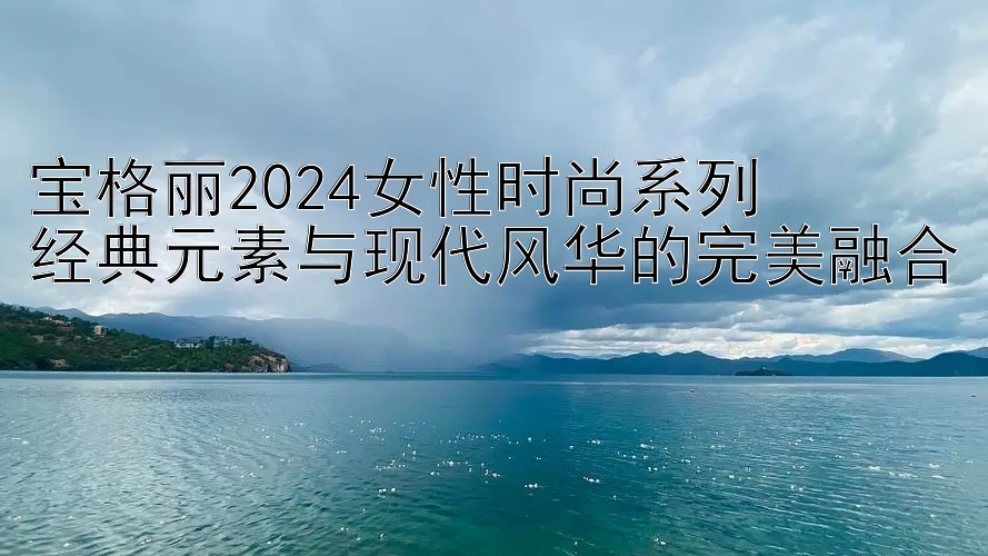 宝格丽2024女性时尚系列  
经典元素与现代风华的完美融合