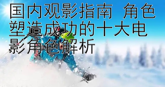 安徽省快3 国内观影指南 角色塑造成功的十大电影角色解析