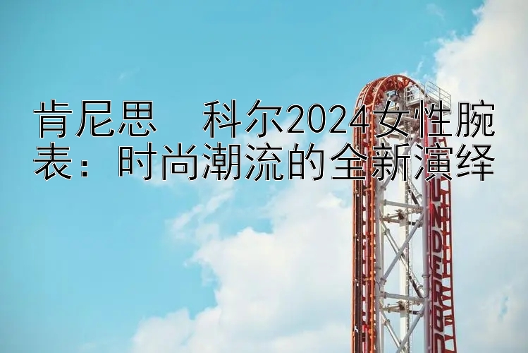 肯尼思・科尔2024女性腕表：时尚潮流的全新演绎