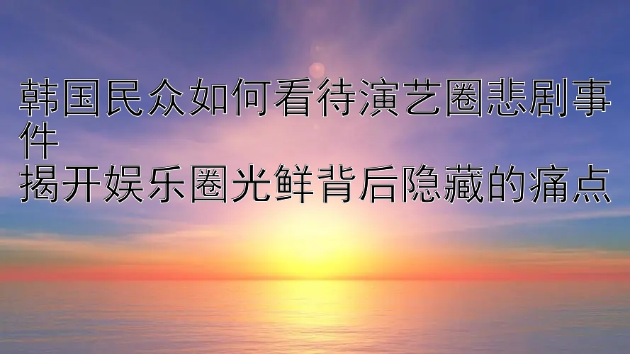 韩国民众如何看待演艺圈悲剧事件  
揭开娱乐圈光鲜背后隐藏的痛点