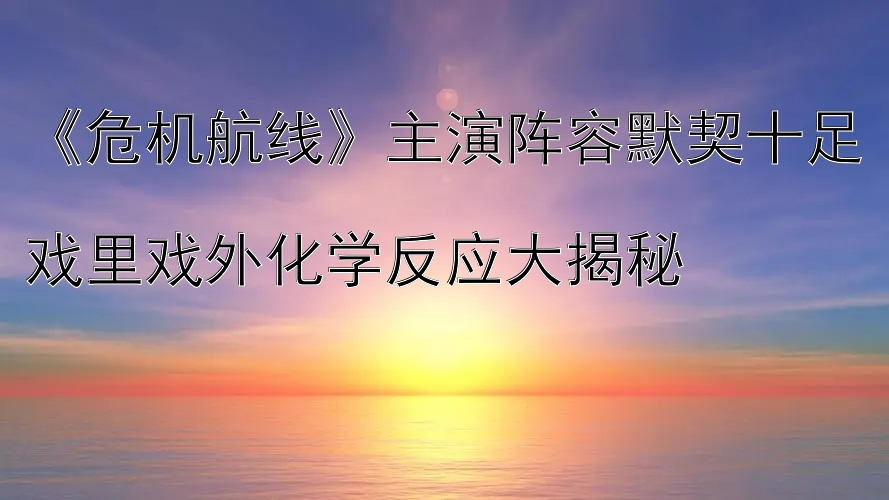 《危机航线》主演阵容默契十足  
戏里戏外化学反应大揭秘