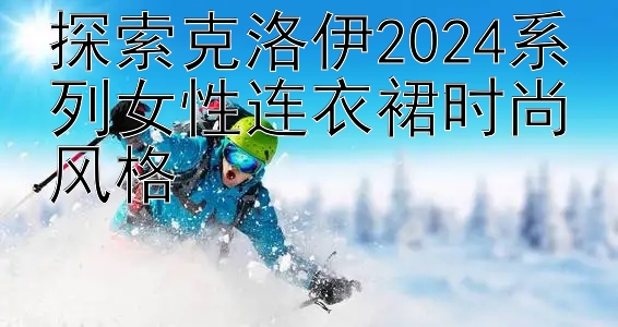 探索克洛伊2024系列女性连衣裙时尚风格