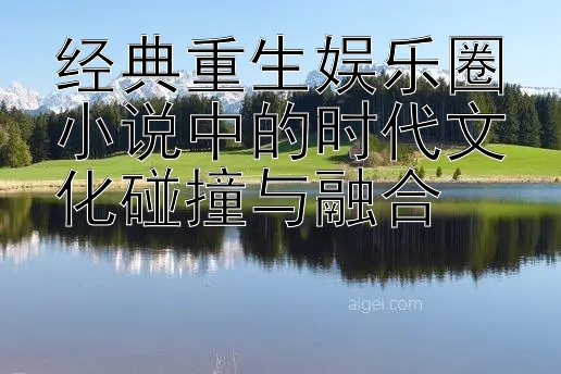 经典重生娱乐圈小说中的时代文化碰撞与融合