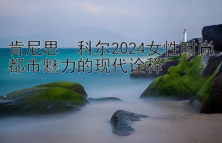 肯尼思・科尔2024女性时尚都市魅力的现代诠释