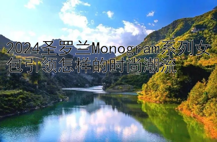 安徽快三 2024圣罗兰Monogram系列女包引领怎样的时尚潮流