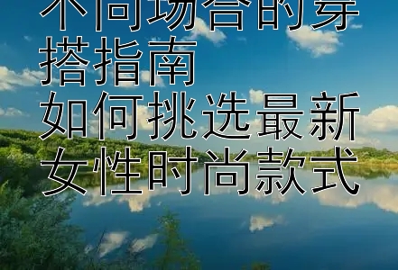 不同场合的穿搭指南  
如何挑选最新女性时尚款式